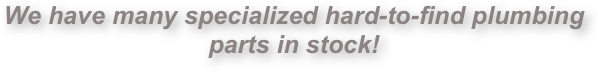 We have many specialized hard-to-find plumbing parts in stock!