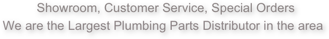    Showroom, Customer Service, Special Orders
We are the Largest Plumbing Parts Distributor in the area